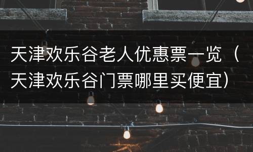 天津欢乐谷老人优惠票一览（天津欢乐谷门票哪里买便宜）