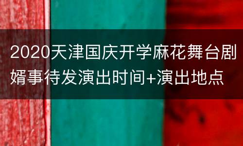 2020天津国庆开学麻花舞台剧婿事待发演出时间+演出地点