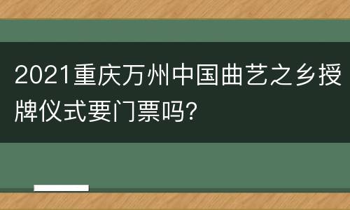 2021重庆万州中国曲艺之乡授牌仪式要门票吗？
