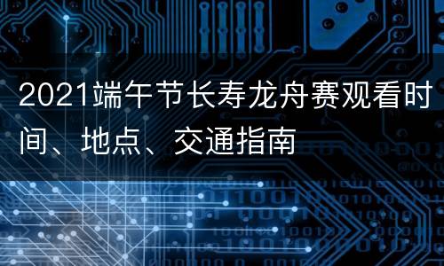 2021端午节长寿龙舟赛观看时间、地点、交通指南