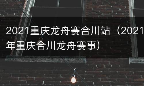 2021重庆龙舟赛合川站（2021年重庆合川龙舟赛事）
