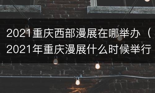 2021重庆西部漫展在哪举办（2021年重庆漫展什么时候举行）
