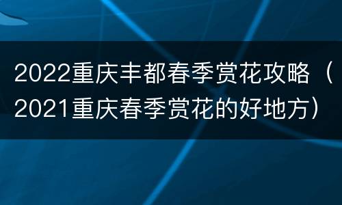 2022重庆丰都春季赏花攻略（2021重庆春季赏花的好地方）
