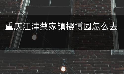 重庆江津蔡家镇樱博园怎么去