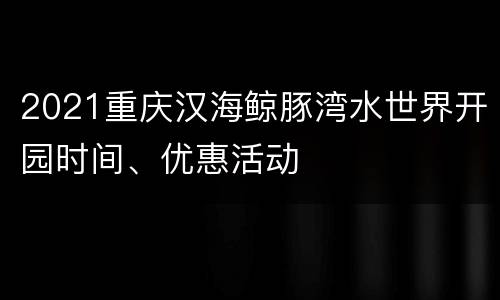 2021重庆汉海鲸豚湾水世界开园时间、优惠活动