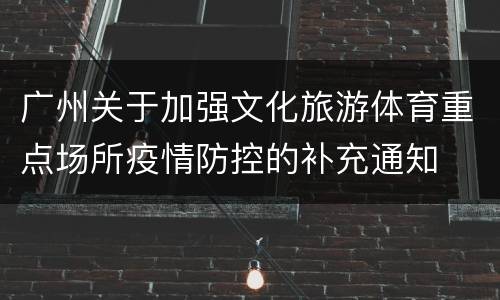 广州关于加强文化旅游体育重点场所疫情防控的补充通知