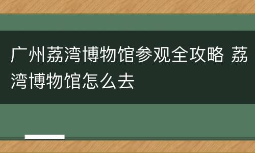 广州荔湾博物馆参观全攻略 荔湾博物馆怎么去