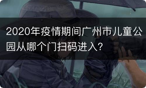 2020年疫情期间广州市儿童公园从哪个门扫码进入？
