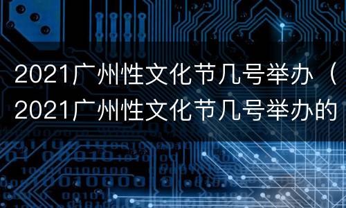 2021广州性文化节几号举办（2021广州性文化节几号举办的）
