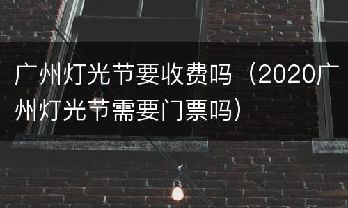 广州灯光节要收费吗（2020广州灯光节需要门票吗）