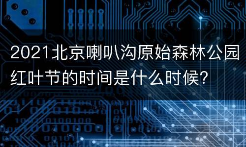 2021北京喇叭沟原始森林公园红叶节的时间是什么时候?