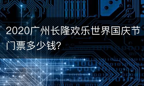 2020广州长隆欢乐世界国庆节门票多少钱？