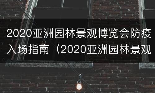 2020亚洲园林景观博览会防疫入场指南（2020亚洲园林景观博览会防疫入场指南最新）