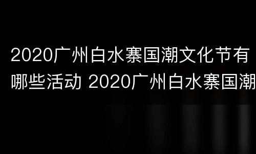 2020广州白水寨国潮文化节有哪些活动 2020广州白水寨国潮文化节有哪些活动呢