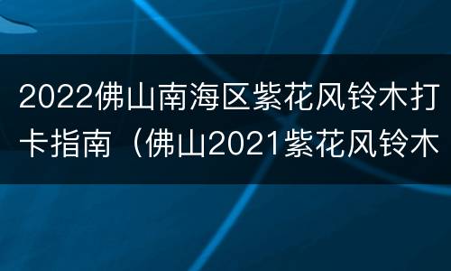 2022佛山南海区紫花风铃木打卡指南（佛山2021紫花风铃木）