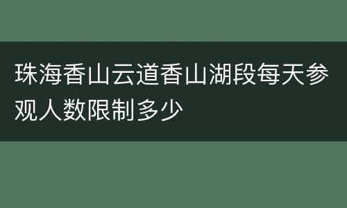 珠海香山云道香山湖段每天参观人数限制多少