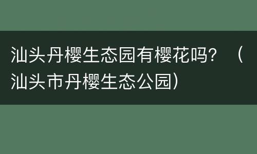 汕头丹樱生态园有樱花吗？（汕头市丹樱生态公园）