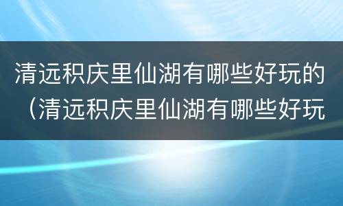 清远积庆里仙湖有哪些好玩的（清远积庆里仙湖有哪些好玩的）