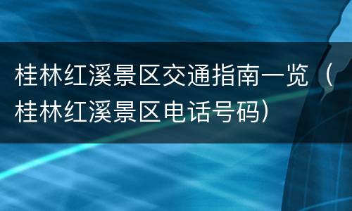 桂林红溪景区交通指南一览（桂林红溪景区电话号码）