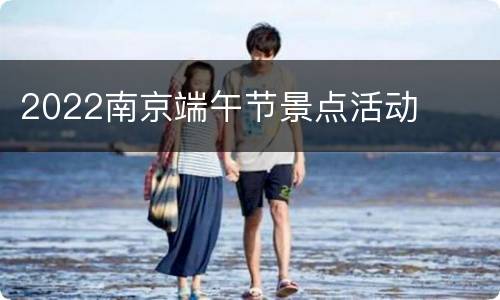 2022南京端午节景点活动