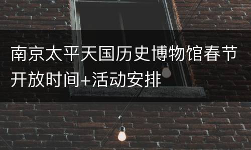 南京太平天国历史博物馆春节开放时间+活动安排