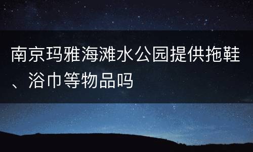 南京玛雅海滩水公园提供拖鞋、浴巾等物品吗