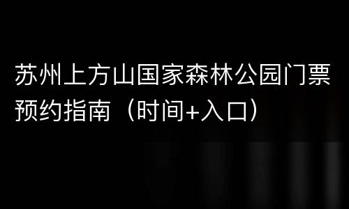 苏州上方山国家森林公园门票预约指南（时间+入口）