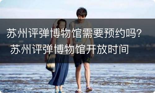 苏州评弹博物馆需要预约吗？ 苏州评弹博物馆开放时间