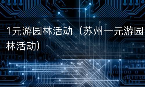 1元游园林活动（苏州一元游园林活动）