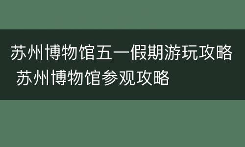 苏州博物馆五一假期游玩攻略 苏州博物馆参观攻略