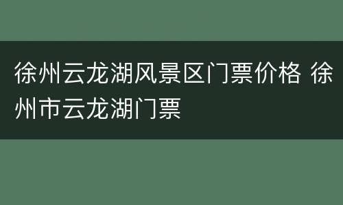 徐州云龙湖风景区门票价格 徐州市云龙湖门票