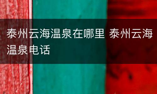 泰州云海温泉在哪里 泰州云海温泉电话