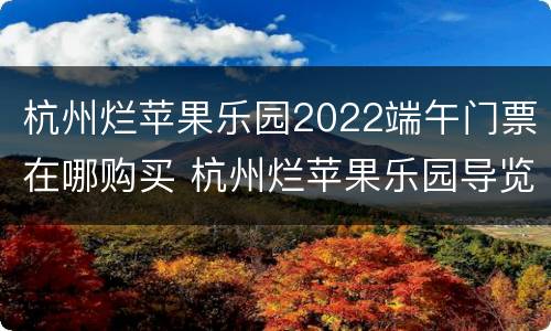 杭州烂苹果乐园2022端午门票在哪购买 杭州烂苹果乐园导览图