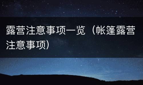 露营注意事项一览（帐篷露营注意事项）