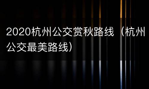 2020杭州公交赏秋路线（杭州公交最美路线）