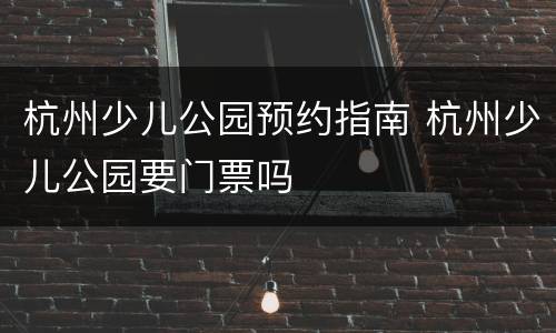 杭州少儿公园预约指南 杭州少儿公园要门票吗