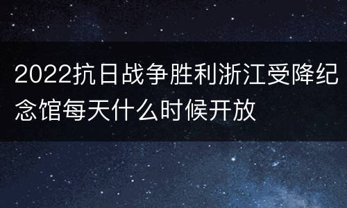 2022抗日战争胜利浙江受降纪念馆每天什么时候开放