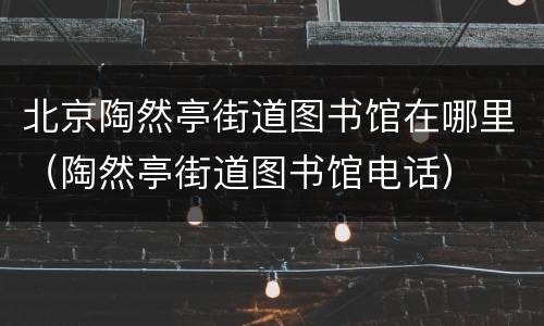 北京陶然亭街道图书馆在哪里（陶然亭街道图书馆电话）