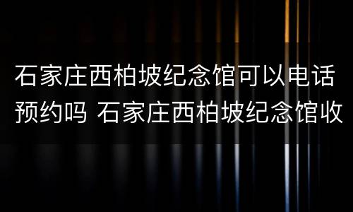 石家庄西柏坡纪念馆可以电话预约吗 石家庄西柏坡纪念馆收费吗