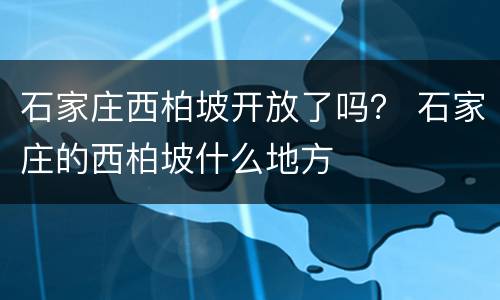 石家庄西柏坡开放了吗？ 石家庄的西柏坡什么地方