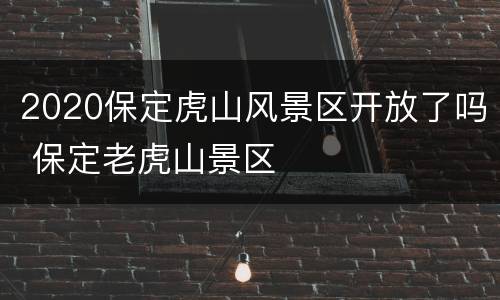 2020保定虎山风景区开放了吗 保定老虎山景区