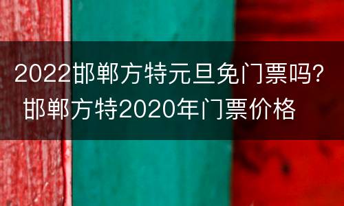 2022邯郸方特元旦免门票吗？ 邯郸方特2020年门票价格