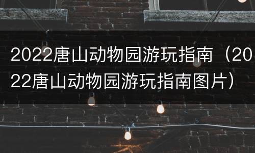 2022唐山动物园游玩指南（2022唐山动物园游玩指南图片）