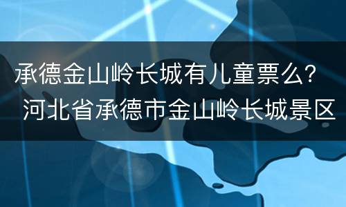 承德金山岭长城有儿童票么？ 河北省承德市金山岭长城景区
