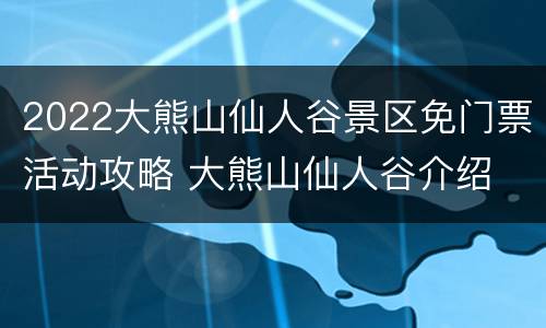 2022大熊山仙人谷景区免门票活动攻略 大熊山仙人谷介绍