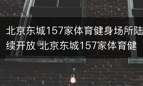 北京东城157家体育健身场所陆续开放 北京东城157家体育健身场所陆续开放时间