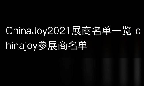 ChinaJoy2021展商名单一览 chinajoy参展商名单