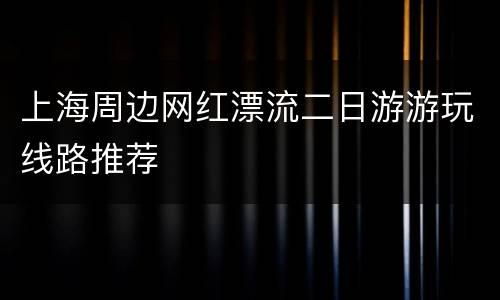 上海周边网红漂流二日游游玩线路推荐