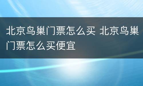 北京鸟巢门票怎么买 北京鸟巢门票怎么买便宜