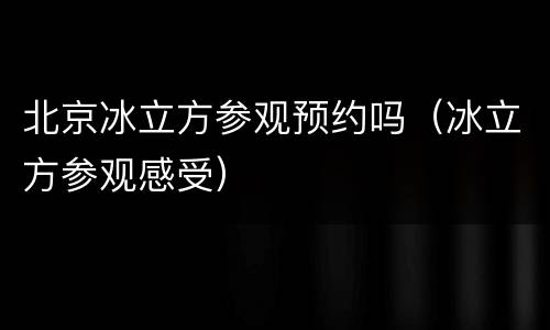 北京冰立方参观预约吗（冰立方参观感受）